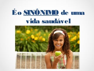 Éo SINÔNIMO de uma
vida saudável
 