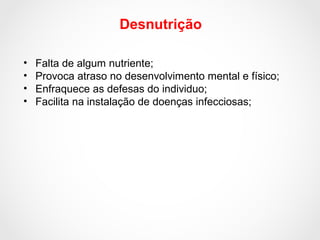 Desnutrição
• Falta de algum nutriente;
• Provoca atraso no desenvolvimento mental e físico;
• Enfraquece as defesas do individuo;
• Facilita na instalação de doenças infecciosas;
 