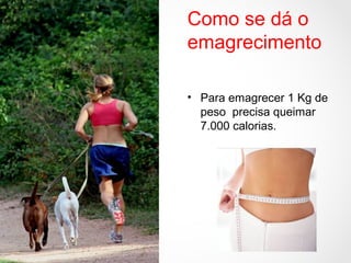Como se dá o
emagrecimento
• Para emagrecer 1 Kg de
peso precisa queimar
7.000 calorias.
 