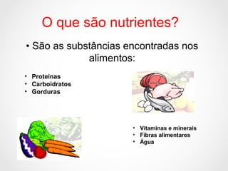 • Vitaminas e minerais
• Fibras alimentares
• Água
O que são nutrientes?
• São as substâncias encontradas nos
alimentos:
• Proteínas
• Carboidratos
• Gorduras
 
