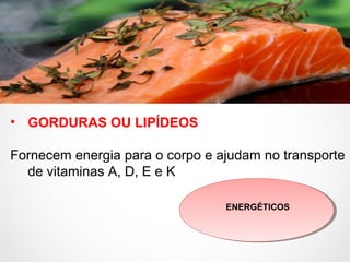 • GORDURAS OU LIPÍDEOS
Fornecem energia para o corpo e ajudam no transporte
de vitaminas A, D, E e K
ENERGÉTICOS
 