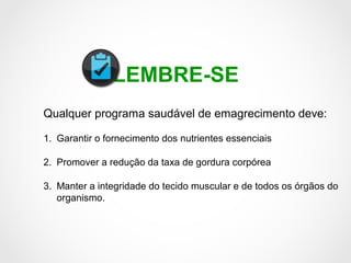 LEMBRE-SE
Qualquer programa saudável de emagrecimento deve:
1. Garantir o fornecimento dos nutrientes essenciais
2. Promover a redução da taxa de gordura corpórea
3. Manter a integridade do tecido muscular e de todos os órgãos do
organismo.
 
