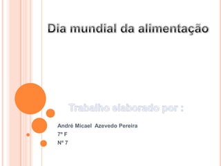 André Micael  Azevedo Pereira 7º F Nº 7 Dia mundial da alimentação Trabalho elaborado por : 