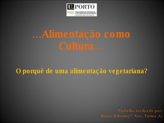 … Alimentação como Cultura… O porquê de uma alimentação vegetariana?   Trabalho realizado por: Bruno Ribeiro(1º Ano, Turma A) 