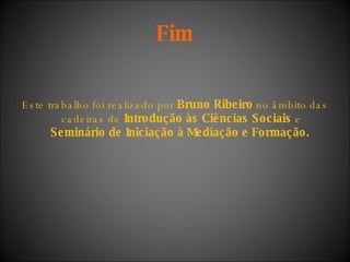 Fim Este trabalho foi realizado por  Bruno Ribeiro  no âmbito das cadeiras de  Introdução às Ciências Sociais  e  Seminário de Iniciação à Mediação e Formação.   