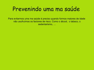 Prevenindo uma ma saúde   Para evitarmos uma ma saúde é preciso quando formos maiores de idade  não usufruímos os factores de risco. Como o álcool,  o tabaco, o sedentarismo, … 
