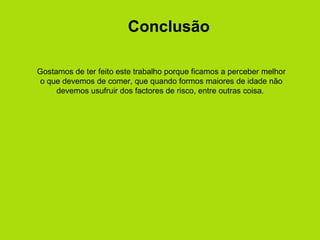 Conclusão Gostamos de ter feito este trabalho porque ficamos a perceber melhor o que devemos de comer, que quando formos maiores de idade não devemos usufruir dos factores de risco, entre outras coisa.  