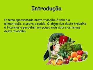 Introdução O tema apresentado neste trabalho é sobre a alimentação, e sobre a saúde. O objectivo deste trabalho é ficarmos a perceber um pouco mais sobre os temas deste trabalho. 