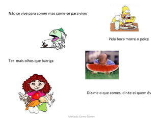 Não se vive para comer mas come-se para viver  Pela boca morre o peixe Ter  mais olhos que barriga Diz-me o que comes, dir-te-ei quem és Maria do Carmo Gomes 
