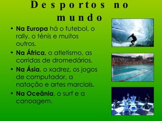 Desportos no mundo Na Europa  há o futebol, o rally, o ténis e muitos outros. Na África , o atletismo, as corridas de dromedários. Na Ásia , o xadrez, os jogos de computador, a natação e artes marciais. Na Oceânia , o surf e a canoagem . 