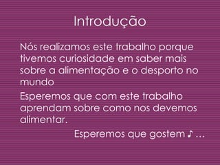 Introdução Nós realizamos este trabalho porque tivemos curiosidade em saber mais sobre a alimentação e o desporto no mundo Esperemos que com este trabalho aprendam sobre como nos devemos alimentar.  Esperemos que gostem  ♪ … 