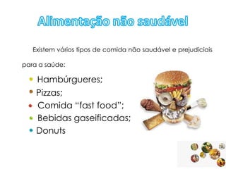 Existem vários tipos de comida não saudável e prejudiciais

para a saúde:

Hambúrgueres;
Pizzas;
Comida “fast food”;
Bebidas gaseificadas;
Donuts

 