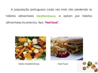 A população portuguesa cada vez mais vão perdendo os
hábitos alimentares Mediterrâneos, e

optam por hábitos

alimentares incorrectos, tipo “Fast food”.

Dieta mediterrânea

Fast Food

 