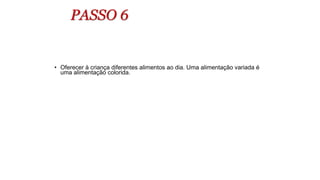PASSO 6
• Oferecer à criança diferentes alimentos ao dia. Uma alimentação variada é
uma alimentação colorida.
 