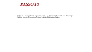 PASSO 10
• Estimular a criança doente e convalescente a se alimentar, oferecendo sua alimentação
habitual e seus alimentos preferidos, respeitando a sua aceitação.
 