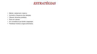 ESTRATÉGIAS
• Manter o aleitamento materno;
• Aumentar a frequencia das refeições;
• Oferecer alimentos prediletos;
• Ricos em calorias;
• Em consistência que facilite a deglutição;
• Flexibilizar horários e regras alimentares.
 