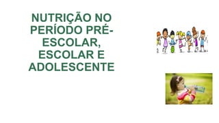 NUTRIÇÃO NO
PERÍODO PRÉ-
ESCOLAR,
ESCOLAR E
ADOLESCENTE
 
