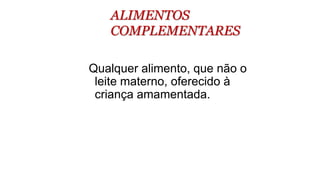 ALIMENTOS
COMPLEMENTARES
Qualquer alimento, que não o
leite materno, oferecido à
criança amamentada.
 