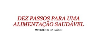 DEZ PASSOS PARA UMA
ALIMENTAÇÃO SAUDÁVEL
MINISTÉRIO DA SAÚDE
 