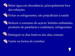 Beber água em abundância, principalmente fora
das refeições
Evitar os refrigerantes, são prejudiciais á saúde

Reduzir o consumo de açúcar: bebidas embaladas,
produtos de pastelaria e confeitaria, refrigerantes

Distinguir os dias festivos dos dias comuns

Variar na forma de cozinhar
 