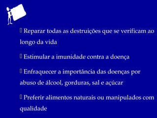  Reparar todas as destruições que se verificam ao
longo da vida

 Estimular a imunidade contra a doença

 Enfraquecer a importância das doenças por
abuso de álcool, gorduras, sal e açúcar

 Preferir alimentos naturais ou manipulados com
qualidade
 