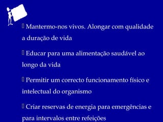  Mantermo-nos vivos. Alongar com qualidade
a duração de vida

 Educar para uma alimentação saudável ao
longo da vida

 Permitir um correcto funcionamento físico e
intelectual do organismo

 Criar reservas de energia para emergências e
para intervalos entre refeições
 