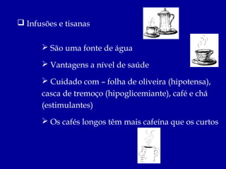  Infusões e tisanas


       São uma fonte de água

       Vantagens a nível de saúde

       Cuidado com – folha de oliveira (hipotensa),
      casca de tremoço (hipoglicemiante), café e chá
      (estimulantes)
       Os cafés longos têm mais cafeína que os curtos
 