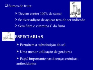  Sumos de fruta

       Devem conter 100% de sumo
       Se tiver adição de açúcar terá de ser indicado
       Sem fibra e vitamina C da fruta


      ESPECIARIAS
        Permitem a substituição do sal

        Uma menor utilização de gorduras

        Papel importante nas doenças crónicas -
       antioxidantes
 