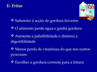 E- Fritar


   Submeter á acção de gordura fervente

   O alimento perde água e ganha gordura

   Aumenta a palatibilidade e diminui a
  digestibilidade
   Menor perda de vitaminas do que nos outros
  processos
   Escolher a gordura correcta para a fritura
 