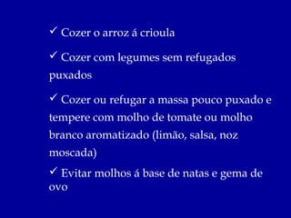  Cozer o arroz á crioula

 Cozer com legumes sem refugados
puxados

 Cozer ou refugar a massa pouco puxado e
tempere com molho de tomate ou molho
branco aromatizado (limão, salsa, noz
moscada)
 Evitar molhos á base de natas e gema de
ovo
 