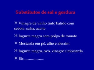 Substitutos de sal e gordura

 Vinagre de vinho tinto batido com
cebola, salsa, azeite
 Iogurte magro com polpa de tomate

 Mostarda em pó, alho e alecrim

 Iogurte magro, ovo, vinagre e mostarda

 Etc......................
 