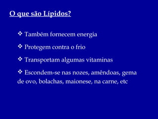 O que são Lípidos?

   Também fornecem energia

   Protegem contra o frio

   Transportam algumas vitaminas

   Escondem-se nas nozes, amêndoas, gema
  de ovo, bolachas, maionese, na carne, etc
 