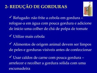 2- REDUÇÃO DE GORDURAS

  Refugado: não frite a cebola em gordura –
 refogue-a em água com pouca gordura e adicione
 de i...