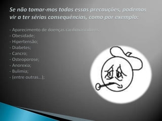  Comer pelo menos três peças de fruta por dia; Consumir produtos hortícolas no prato ou em saladas com abundância; Comer leguminosas ( feijão, grão) pelo menos duas vezes por semana;Consumir diariamente sopa; Preferir pão escuro ( mistura de centeio e trigo) do tipo saloio ao pão mais branco (trigo); Comer peixe pelo menos quatro vezes por semana; Evitar consumir bebidas alcoólicas antes da idade adulta;Beber líquidos em abundância (água simples, limonada ou refrescos sem açúcar e infusões de ervas); Comer com calma, mastigando correctamente os alimentos.       Alimentação Saudável (cont.)