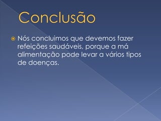 Conclusão Nós concluimos que devemos fazer refeições saudáveis, porque a má alimentação pode levar a vários tipos de doenças. 