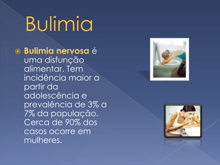 BulimiaBulimia nervosaé uma disfunção alimentar. Tem incidência maior a partir da adolescência e prevalência de 3% a 7% da população. Cerca de 90% dos casos ocorre em mulheres.