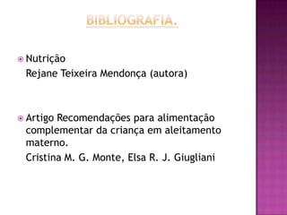  Nutrição
 Rejane Teixeira Mendonça (autora)



 ArtigoRecomendações para alimentação
 complementar da criança em aleitamento
 materno.
 Cristina M. G. Monte, Elsa R. J. Giugliani
 