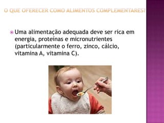  Uma alimentação adequada deve ser rica em
 energia, proteínas e micronutrientes
 (particularmente o ferro, zinco, cálcio,
 vitamina A, vitamina C).
 