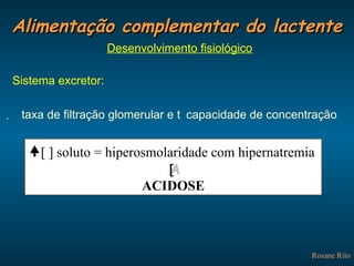 Alimentação complementar do lactente Rosane Rito Desenvolvimento fisiológico Sistema excretor:      taxa de filtração glomerular e    capacidade de concentração  [ ] soluto = hiperosmolaridade com hipernatremia   ACIDOSE 