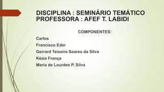 DISCIPLINA : SEMINÁRIO TEMÁTICO
PROFESSORA : AFEF T. LABIDI
COMPONENTES:
Carlos
Francisco Eder
Gerrard Teixeira Soares da Silva
Kézia França
Maria de Lourdes P. Silva
 