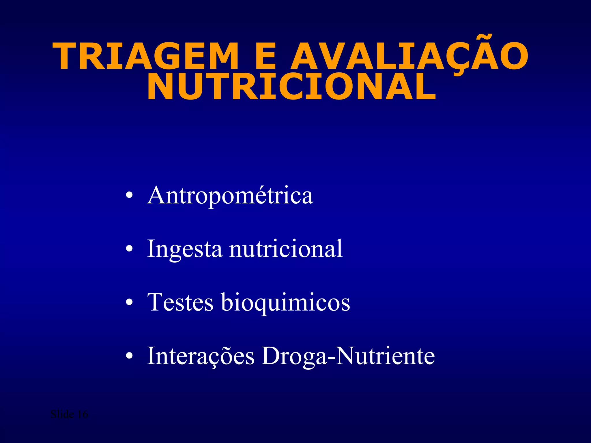 Slide 16
TRIAGEM E AVALIAÇÃO
NUTRICIONAL
• Antropométrica
• Ingesta nutricional
• Testes bioquimicos
• Interações Droga-Nutriente
 