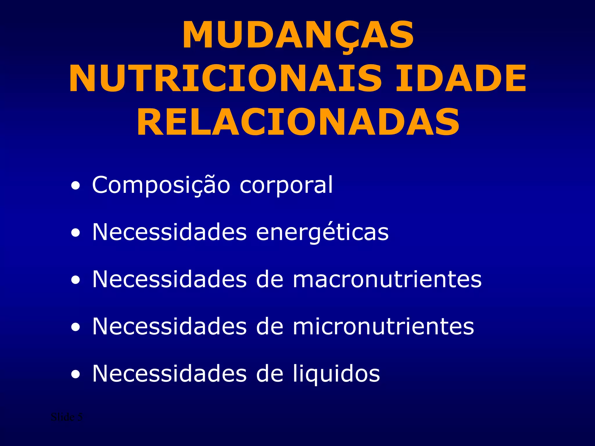 Slide 5
MUDANÇAS
NUTRICIONAIS IDADE
RELACIONADAS
• Composição corporal
• Necessidades energéticas
• Necessidades de macronutrientes
• Necessidades de micronutrientes
• Necessidades de liquidos
 