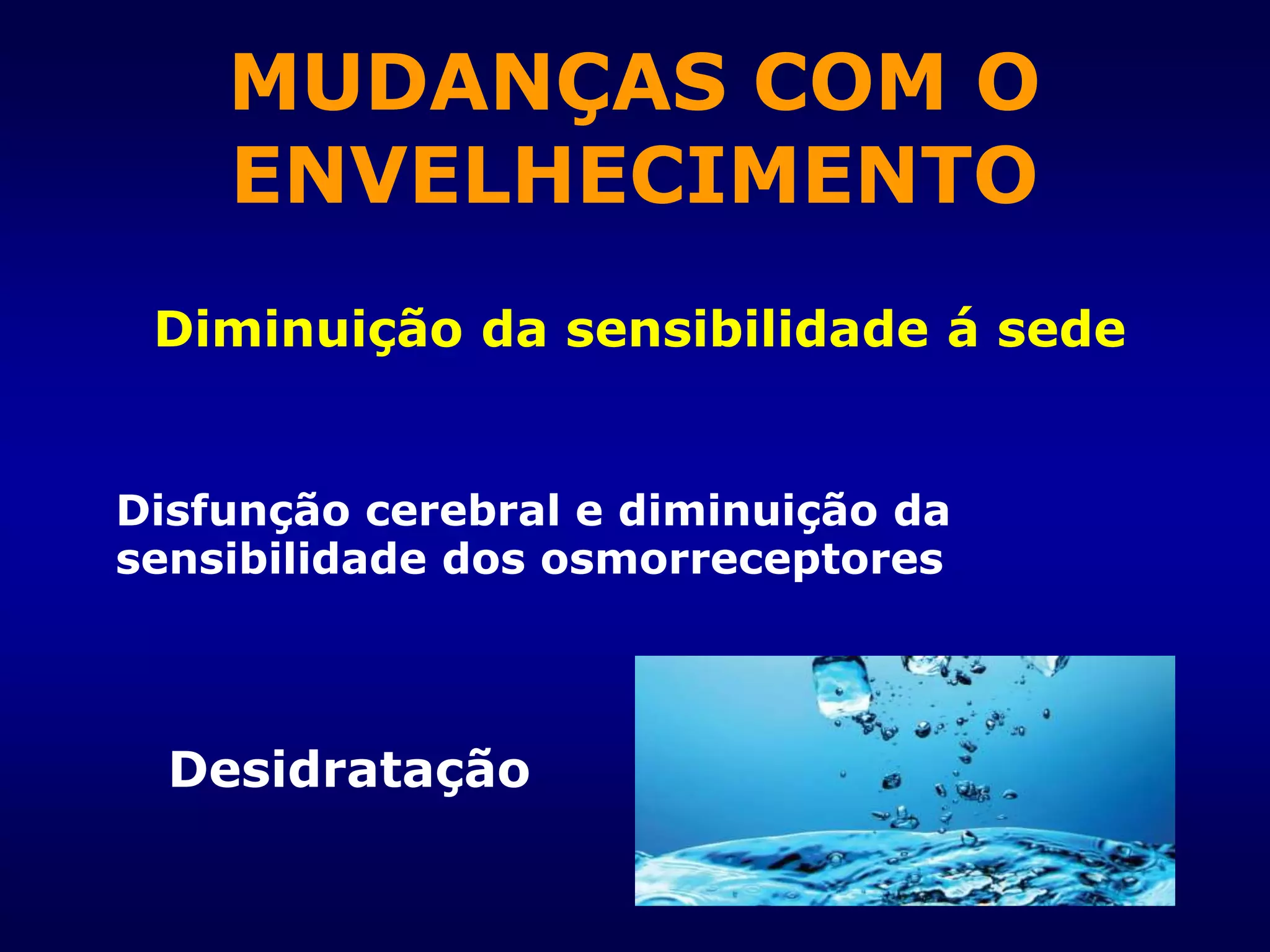 Desidratação
Diminuição da sensibilidade á sede
Disfunção cerebral e diminuição da
sensibilidade dos osmorreceptores
MUDANÇAS COM O
ENVELHECIMENTO
 