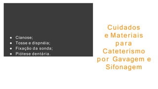 ● Cianose;
● Tosse e dispnéia;
● Fixação da sonda;
● Piótese dentária.
Cuidados
e Materiais
p a r a
Cateterismo
p o r Gavagem e
Sifonagem
 