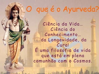 O  que é o Ayurveda?Ciência da Vida…Ciência do Conhecimento… da Longevidade, da Cura! É uma filosofia de vida que está em plena comunhão com o Cosmos.
