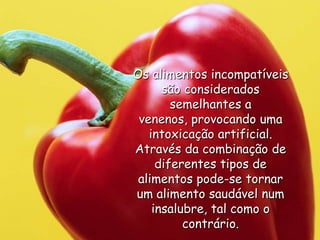 Os alimentos incompatíveis são considerados semelhantes a venenos, provocando uma intoxicação artificial. Através da combinação de diferentes tipos de alimentos pode-se tornar um alimento saudável num insalubre, tal como o contrário.