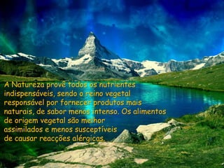 A Natureza provê todos os nutrientes indispensáveis, sendo o reino vegetal responsável por fornecer produtos mais naturais, de sabor menos intenso. Os alimentos de origem vegetal são melhorassimilados e menos susceptíveis de causar reacções alérgicas. 