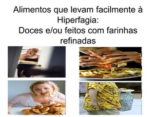 Alimentos que levam facilmente à
           Hiperfagia:
 Doces e/ou feitos com farinhas
           refinadas
 