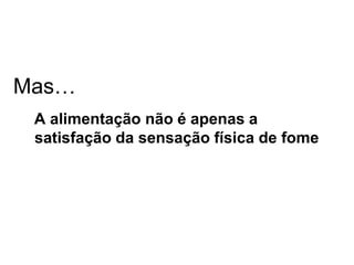 Mas…
 A alimentação não é apenas a
 satisfação da sensação física de fome
 