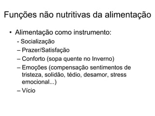 Funções não nutritivas da alimentação
 • Alimentação como instrumento:
   - Socialização
   – Prazer/Satisfação
   – Conforto (sopa quente no Inverno)
   – Emoções (compensação sentimentos de
     tristeza, solidão, tédio, desamor, stress
     emocional...)
   – Vício
 